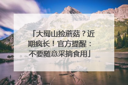 大蜀山捡蘑菇？近期疯长！官方提醒：不要随意采摘食用